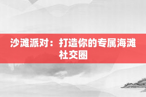 沙滩派对：打造你的专属海滩社交圈