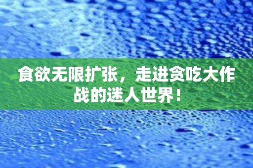 食欲无限扩张，走进贪吃大作战的迷人世界！