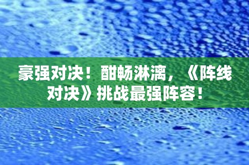 豪强对决！酣畅淋漓，《阵线对决》挑战最强阵容！