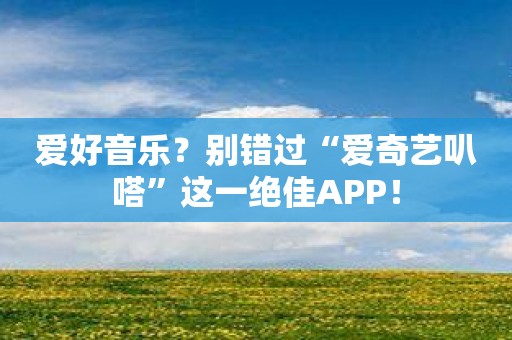 爱好音乐？别错过“爱奇艺叭嗒”这一绝佳APP！