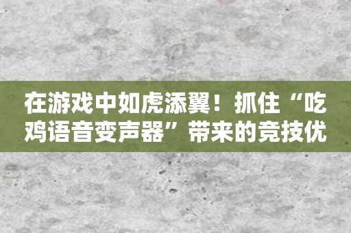 在游戏中如虎添翼！抓住“吃鸡语音变声器”带来的竞技优势！