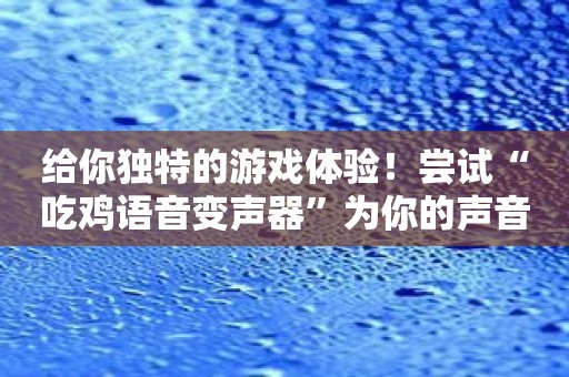 给你独特的游戏体验！尝试“吃鸡语音变声器”为你的声音增色！