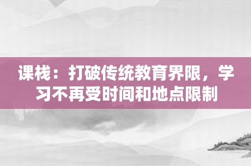 课栈：打破传统教育界限，学习不再受时间和地点限制