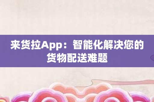 来货拉App：智能化解决您的货物配送难题