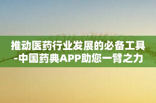 推动医药行业发展的必备工具-中国药典APP助您一臂之力