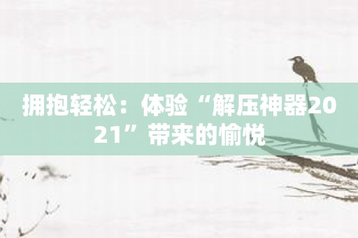 拥抱轻松：体验“解压神器2021”带来的愉悦