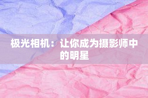 极光相机：让你成为摄影师中的明星