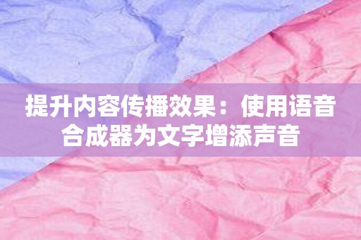 提升内容传播效果：使用语音合成器为文字增添声音