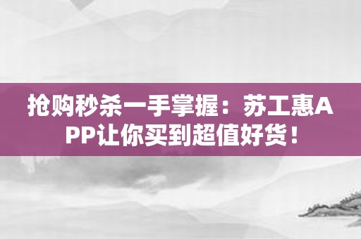 抢购秒杀一手掌握：苏工惠APP让你买到超值好货！