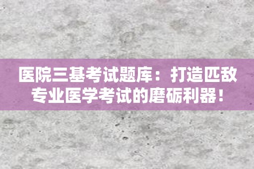 医院三基考试题库：打造匹敌专业医学考试的磨砺利器！