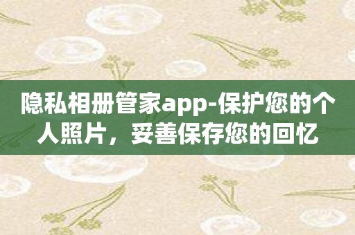 隐私相册管家app-保护您的个人照片，妥善保存您的回忆