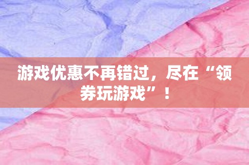 游戏优惠不再错过，尽在“领券玩游戏”！