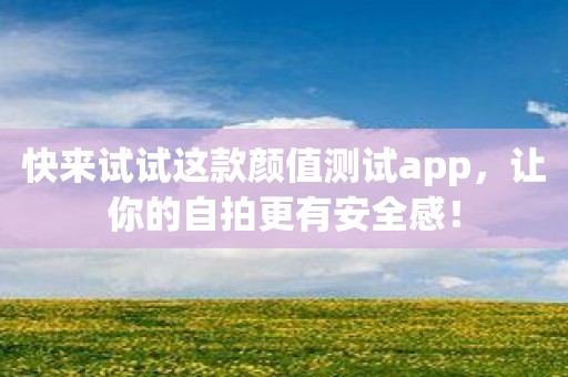 快来试试这款颜值测试app，让你的自拍更有安全感！