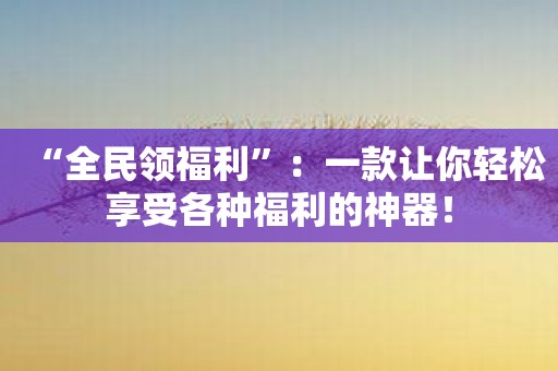 “全民领福利”：一款让你轻松享受各种福利的神器！