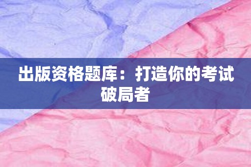 出版资格题库：打造你的考试破局者