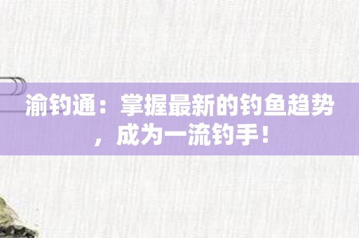 渝钓通：掌握最新的钓鱼趋势，成为一流钓手！