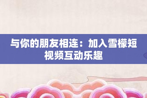 与你的朋友相连：加入雪檬短视频互动乐趣