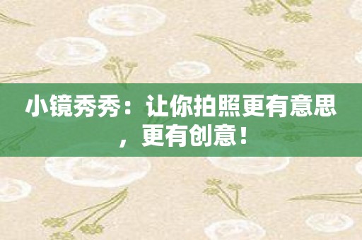 小镜秀秀：让你拍照更有意思，更有创意！