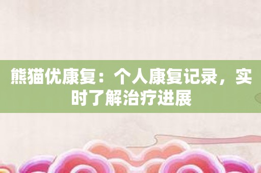 熊猫优康复：个人康复记录，实时了解治疗进展