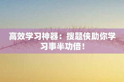 高效学习神器：搜题侠助你学习事半功倍！