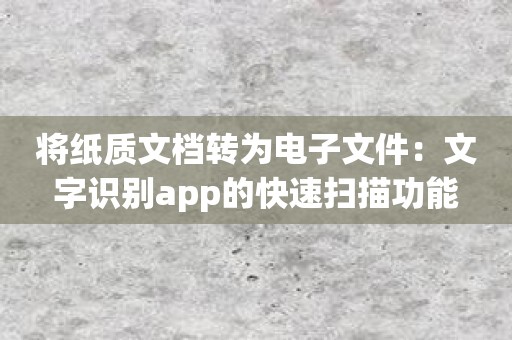 将纸质文档转为电子文件：文字识别app的快速扫描功能