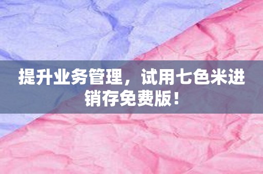 提升业务管理，试用七色米进销存免费版！