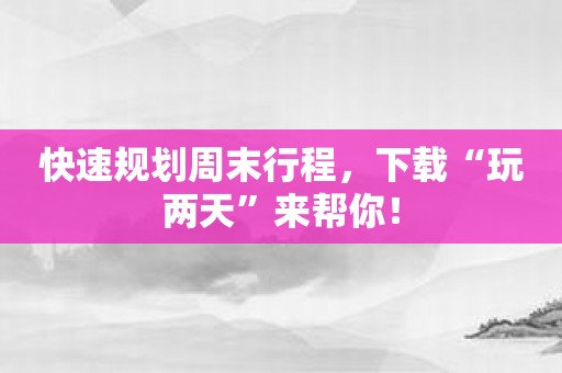 快速规划周末行程，下载“玩两天”来帮你！