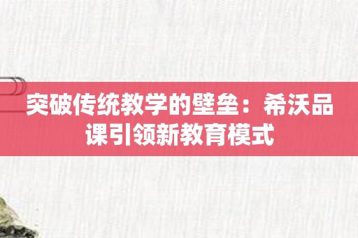 突破传统教学的壁垒：希沃品课引领新教育模式