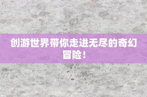 创游世界带你走进无尽的奇幻冒险！