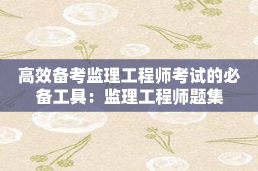 高效备考监理工程师考试的必备工具：监理工程师题集