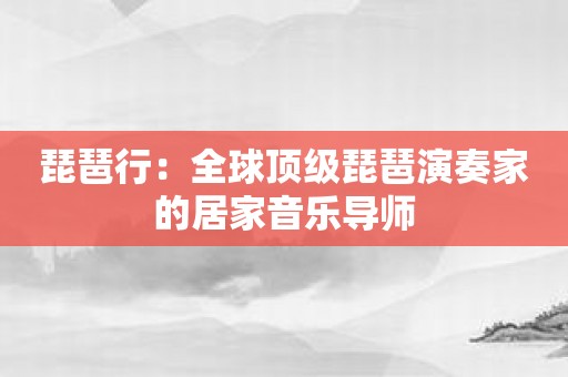 琵琶行：全球顶级琵琶演奏家的居家音乐导师