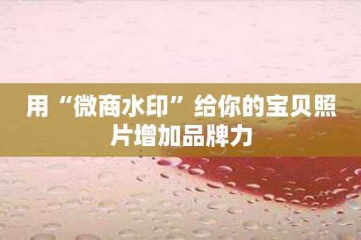 用“微商水印”给你的宝贝照片增加品牌力