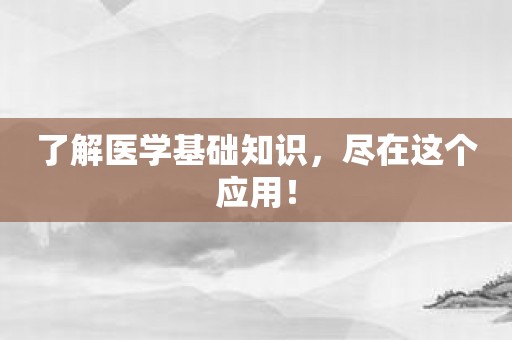 了解医学基础知识，尽在这个应用！