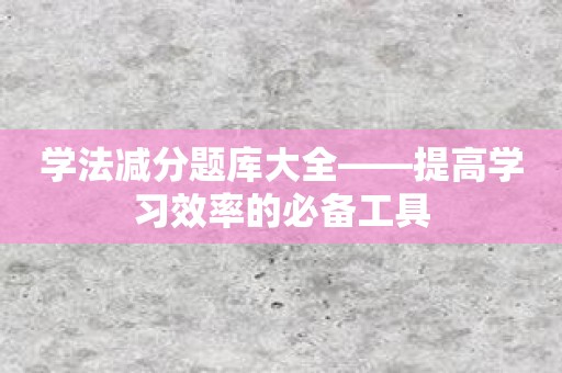 学法减分题库大全——提高学习效率的必备工具