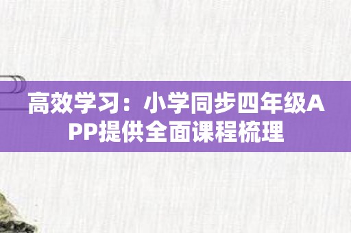 高效学习：小学同步四年级APP提供全面课程梳理