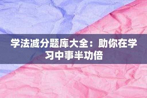 学法减分题库大全：助你在学习中事半功倍