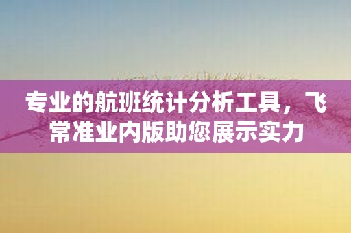 专业的航班统计分析工具，飞常准业内版助您展示实力