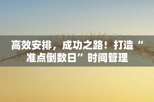 高效安排，成功之路！打造“准点倒数日”时间管理