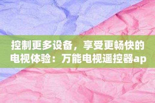 控制更多设备，享受更畅快的电视体验：万能电视遥控器app！