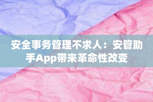 安全事务管理不求人：安管助手App带来革命性改变