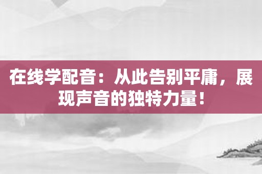 在线学配音：从此告别平庸，展现声音的独特力量！