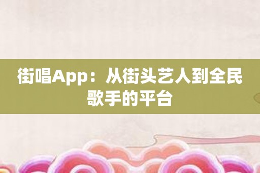 街唱App：从街头艺人到全民歌手的平台