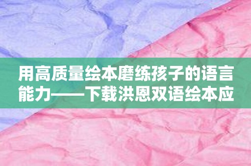 用高质量绘本磨练孩子的语言能力——下载洪恩双语绘本应用！