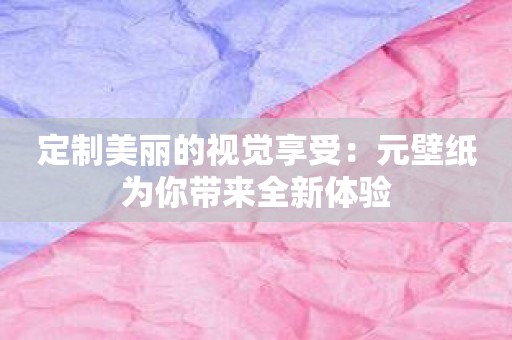 定制美丽的视觉享受：元壁纸为你带来全新体验