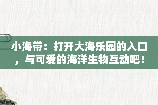 小海带：打开大海乐园的入口，与可爱的海洋生物互动吧！