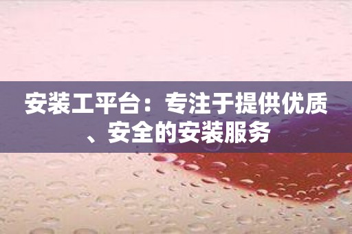 安装工平台：专注于提供优质、安全的安装服务