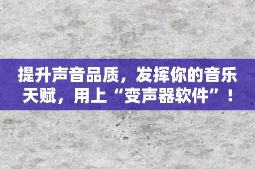 提升声音品质，发挥你的音乐天赋，用上“变声器软件”！