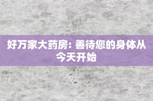 好万家大药房: 善待您的身体从今天开始