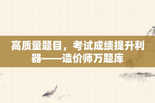 高质量题目，考试成绩提升利器——造价师万题库