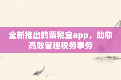 全新推出的票税宝app，助您高效管理税务事务